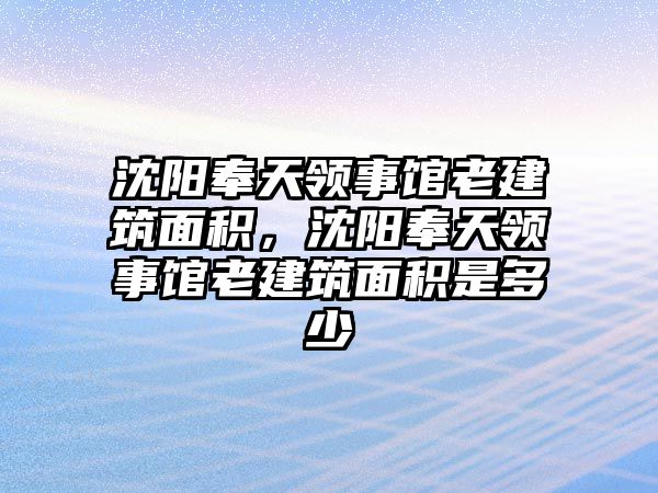 沈陽奉天領(lǐng)事館老建筑面積，沈陽奉天領(lǐng)事館老建筑面積是多少