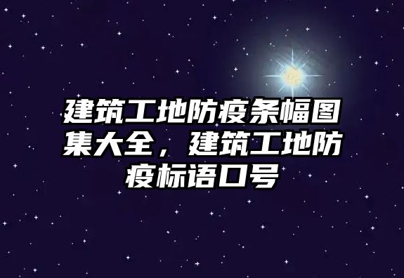 建筑工地防疫條幅圖集大全，建筑工地防疫標(biāo)語口號