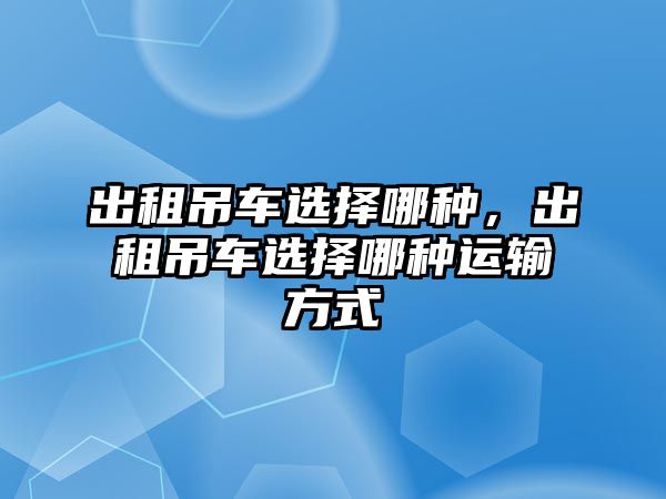 出租吊車選擇哪種，出租吊車選擇哪種運輸方式