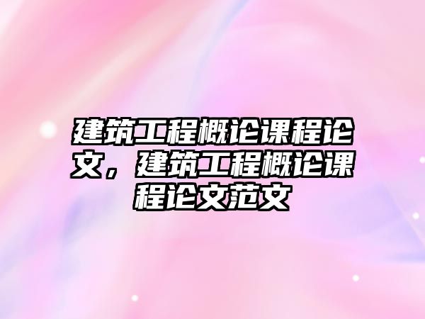 建筑工程概論課程論文，建筑工程概論課程論文范文