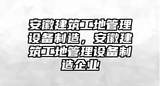 安徽建筑工地管理設(shè)備制造，安徽建筑工地管理設(shè)備制造企業(yè)