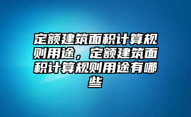 定額建筑面積計(jì)算規(guī)則用途，定額建筑面積計(jì)算規(guī)則用途有哪些