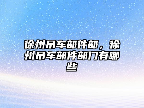 徐州吊車部件部，徐州吊車部件部門有哪些