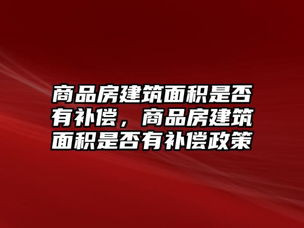 商品房建筑面積是否有補(bǔ)償，商品房建筑面積是否有補(bǔ)償政策