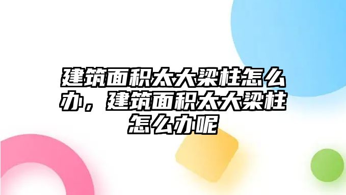 建筑面積太大梁柱怎么辦，建筑面積太大梁柱怎么辦呢