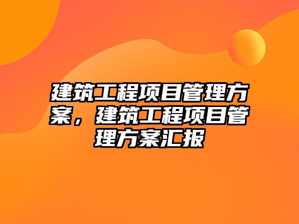 建筑工程項目管理方案，建筑工程項目管理方案匯報