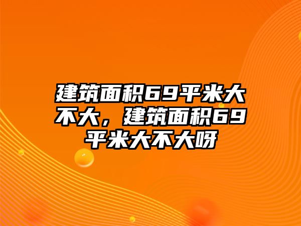 建筑面積69平米大不大，建筑面積69平米大不大呀