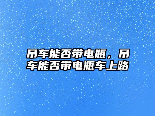 吊車能否帶電瓶，吊車能否帶電瓶車上路