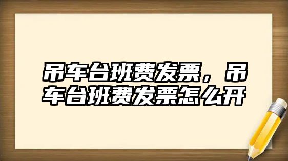 吊車臺班費發(fā)票，吊車臺班費發(fā)票怎么開