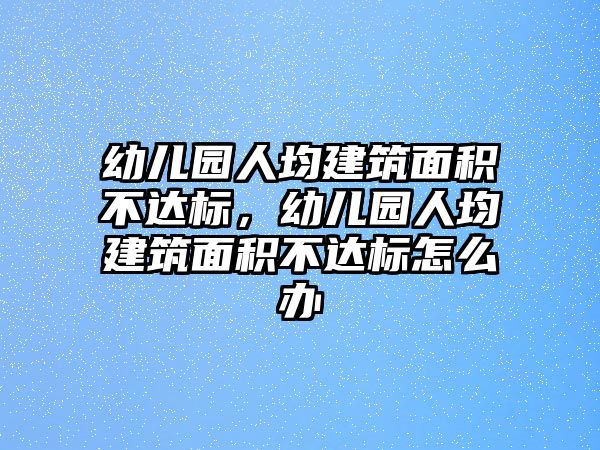 幼兒園人均建筑面積不達標，幼兒園人均建筑面積不達標怎么辦