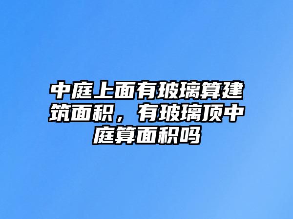 中庭上面有玻璃算建筑面積，有玻璃頂中庭算面積嗎