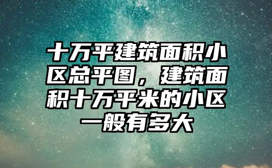 十萬平建筑面積小區(qū)總平圖，建筑面積十萬平米的小區(qū)一般有多大