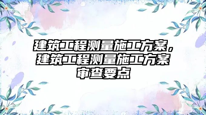 建筑工程測量施工方案，建筑工程測量施工方案審查要點