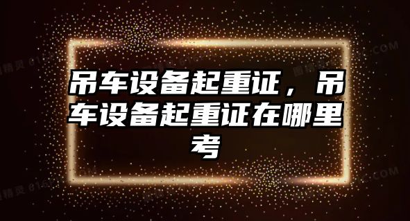 吊車設(shè)備起重證，吊車設(shè)備起重證在哪里考