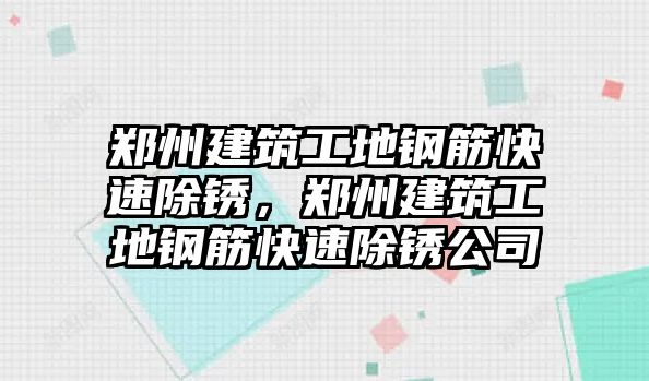 鄭州建筑工地鋼筋快速除銹，鄭州建筑工地鋼筋快速除銹公司