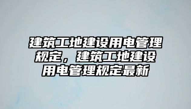 建筑工地建設(shè)用電管理規(guī)定，建筑工地建設(shè)用電管理規(guī)定最新