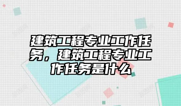 建筑工程專業(yè)工作任務(wù)，建筑工程專業(yè)工作任務(wù)是什么