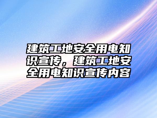 建筑工地安全用電知識宣傳，建筑工地安全用電知識宣傳內(nèi)容