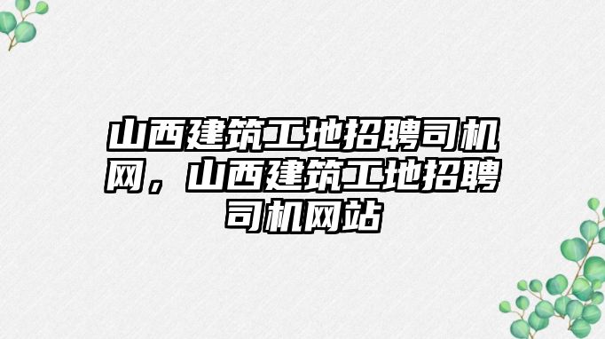 山西建筑工地招聘司機(jī)網(wǎng)，山西建筑工地招聘司機(jī)網(wǎng)站