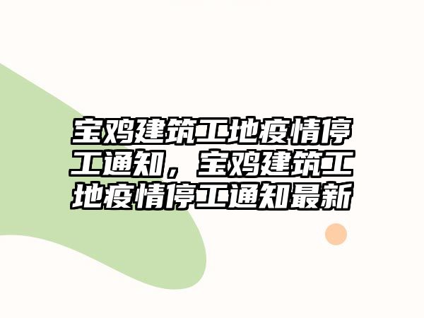 寶雞建筑工地疫情停工通知，寶雞建筑工地疫情停工通知最新