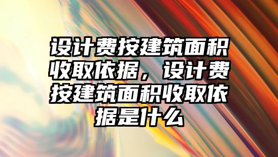 設(shè)計費按建筑面積收取依據(jù)，設(shè)計費按建筑面積收取依據(jù)是什么