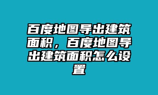 百度地圖導出建筑面積，百度地圖導出建筑面積怎么設置