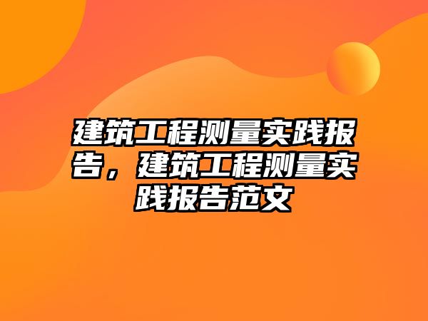 建筑工程測量實踐報告，建筑工程測量實踐報告范文