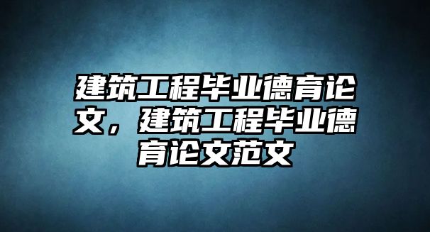 建筑工程畢業(yè)德育論文，建筑工程畢業(yè)德育論文范文