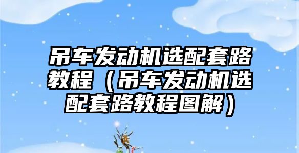 吊車發(fā)動機選配套路教程（吊車發(fā)動機選配套路教程圖解）