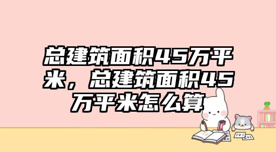 總建筑面積45萬平米，總建筑面積45萬平米怎么算