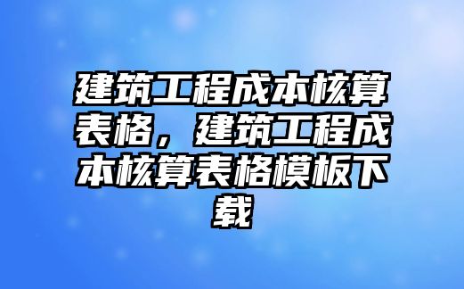 建筑工程成本核算表格，建筑工程成本核算表格模板下載