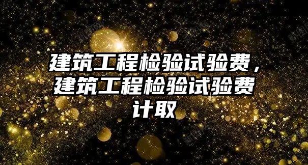 建筑工程檢驗試驗費，建筑工程檢驗試驗費計取