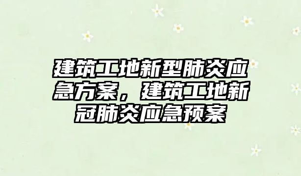 建筑工地新型肺炎應急方案，建筑工地新冠肺炎應急預案