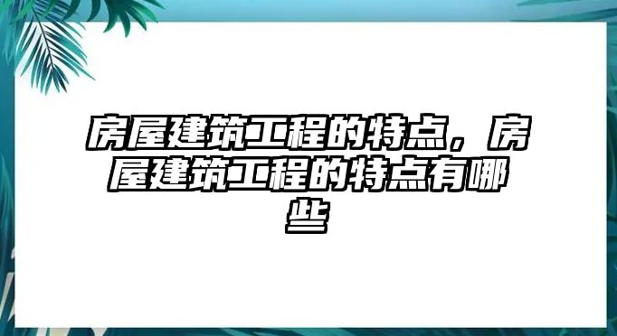 房屋建筑工程的特點，房屋建筑工程的特點有哪些