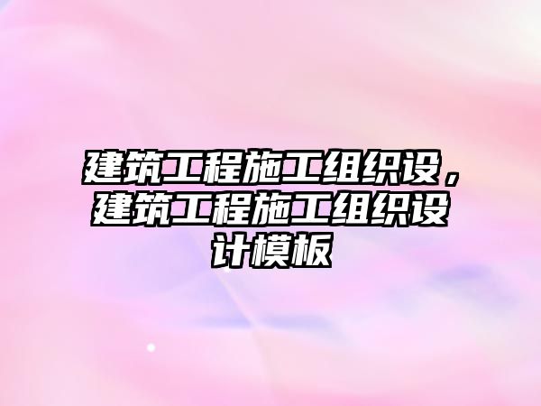 建筑工程施工組織設(shè)，建筑工程施工組織設(shè)計(jì)模板