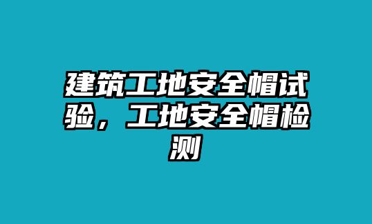 建筑工地安全帽試驗(yàn)，工地安全帽檢測