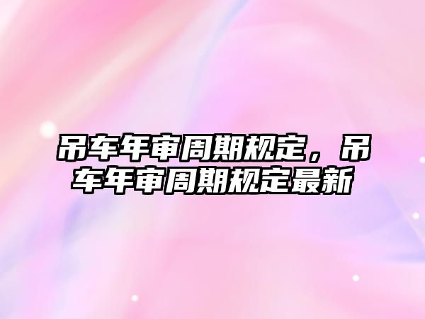 吊車年審周期規(guī)定，吊車年審周期規(guī)定最新