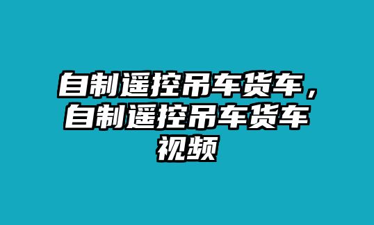 自制遙控吊車貨車，自制遙控吊車貨車視頻