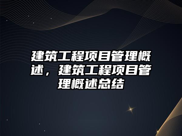 建筑工程項目管理概述，建筑工程項目管理概述總結(jié)