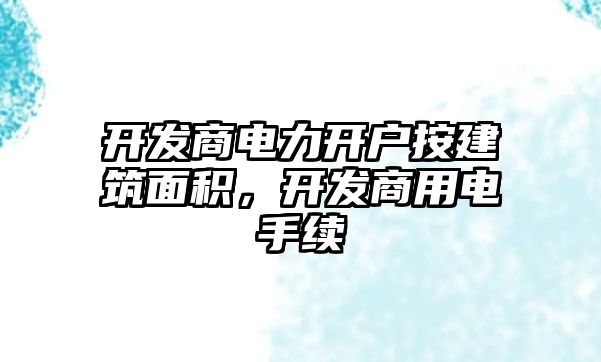 開發(fā)商電力開戶按建筑面積，開發(fā)商用電手續(xù)