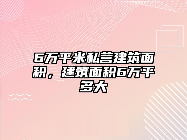 6萬平米私營建筑面積，建筑面積6萬平多大