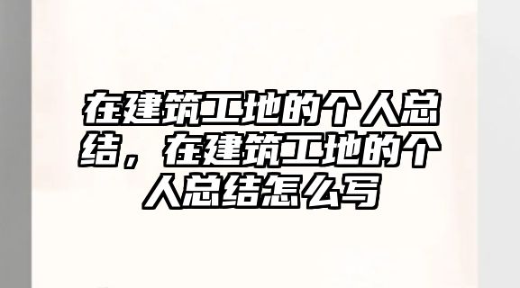 在建筑工地的個人總結(jié)，在建筑工地的個人總結(jié)怎么寫