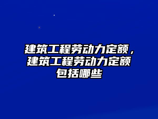 建筑工程勞動力定額，建筑工程勞動力定額包括哪些