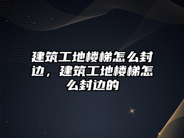 建筑工地樓梯怎么封邊，建筑工地樓梯怎么封邊的