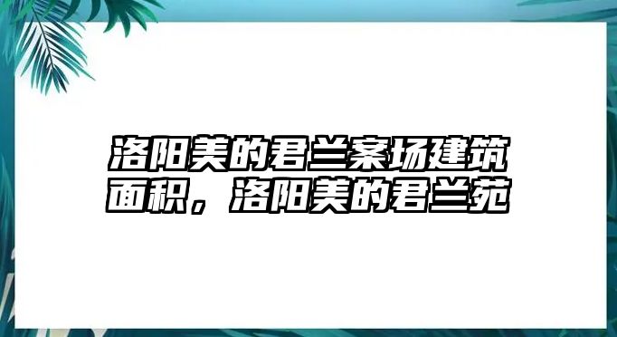 洛陽美的君蘭案場建筑面積，洛陽美的君蘭苑