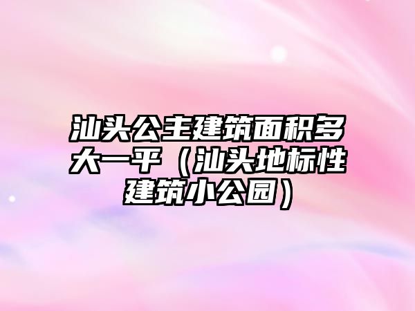 汕頭公主建筑面積多大一平（汕頭地標(biāo)性建筑小公園）