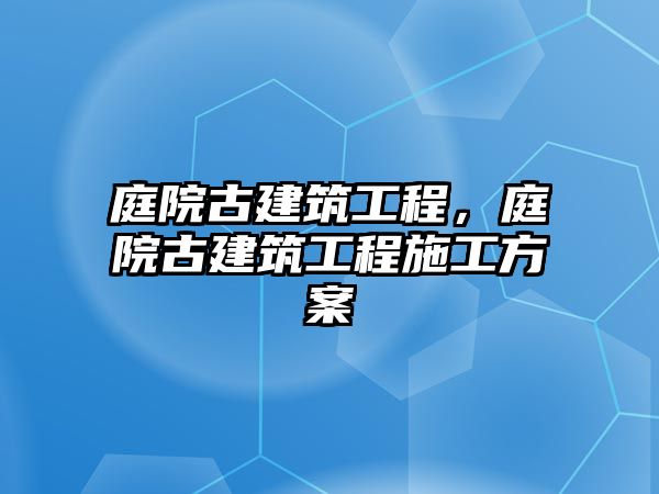 庭院古建筑工程，庭院古建筑工程施工方案