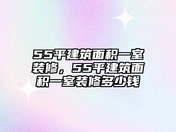 55平建筑面積一室裝修，55平建筑面積一室裝修多少錢