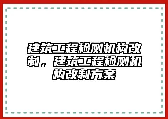 建筑工程檢測(cè)機(jī)構(gòu)改制，建筑工程檢測(cè)機(jī)構(gòu)改制方案