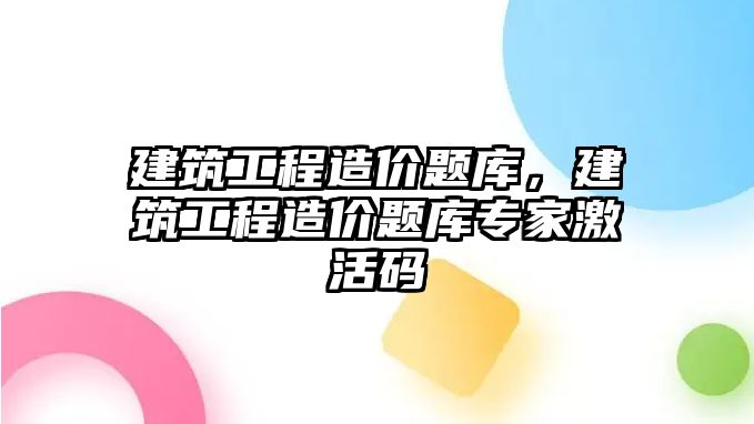 建筑工程造價題庫，建筑工程造價題庫專家激活碼